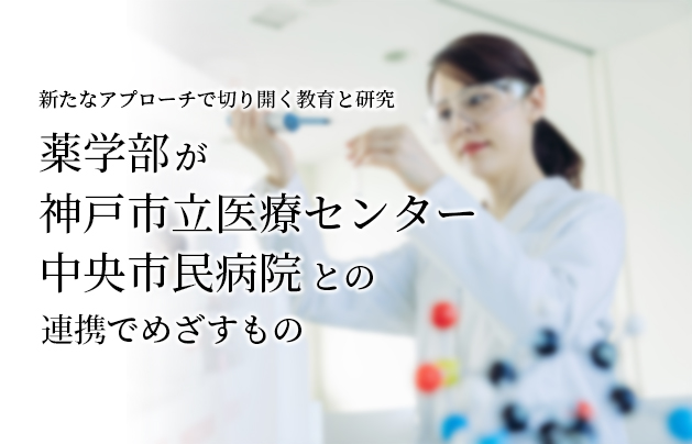 新たなアプローチで切り開く教育と研究　薬学部が神戸市立医療センター中央市民病院との連携でめざすもの
