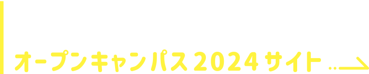 ご家族やお友達をお誘いあわせのうえ、お気軽にご参加ください！オープンキャンパス2024サイトへ画像リンク