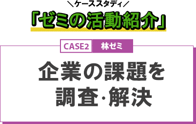 ケーススタディ ゼミの活動紹介 Case2 企業の課題を調査 解決 林ゼミ 経済学部 51年目の挑戦 進化し続ける学びの 今 フロントライン 學報 Net 神戸学院大学