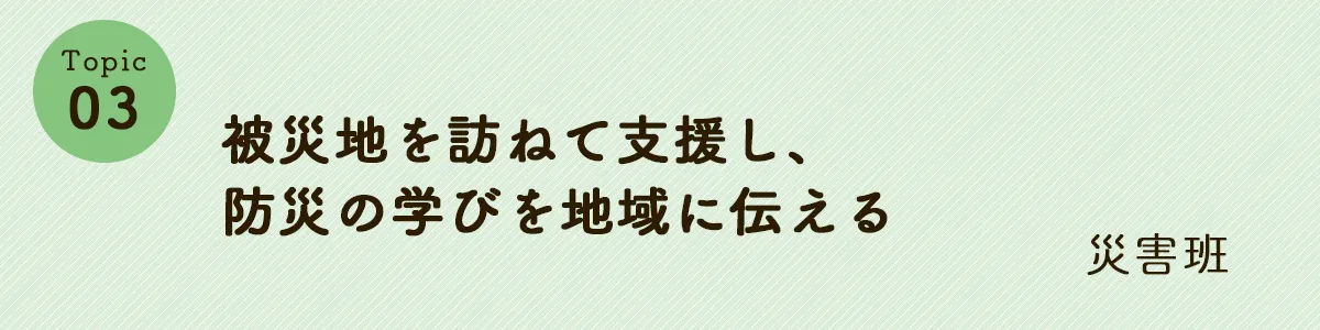 被災地を訪ねて支援し、防災の学びを地域に伝える　災害班