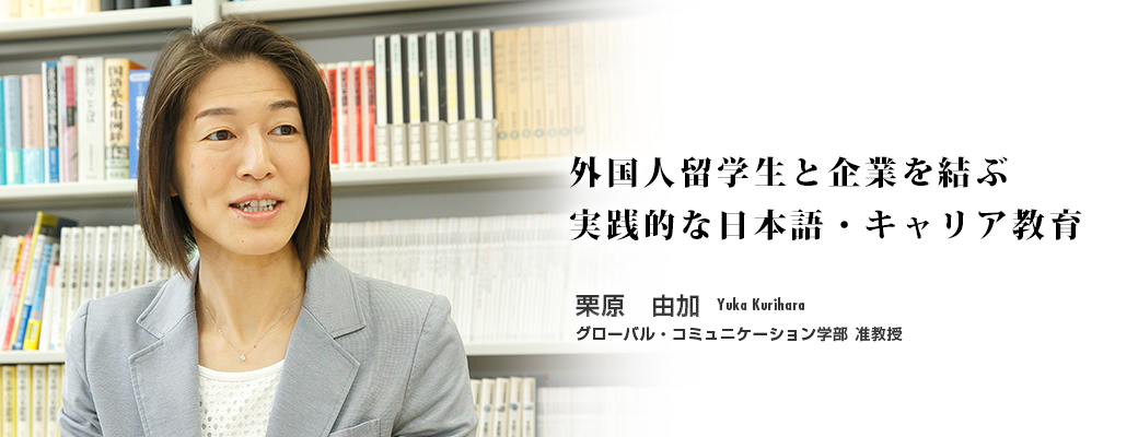 外国人留学生と企業を結ぶ実践的な日本語・キャリア教育　栗原　由加　Yuka Kurihara　グローバル・コミュニケーション学部 准教授