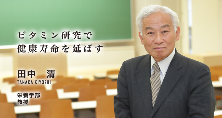 ビタミン研究で健康寿命を延ばす　田中　清　TANAKA KIYOSHI　栄養学部　教授