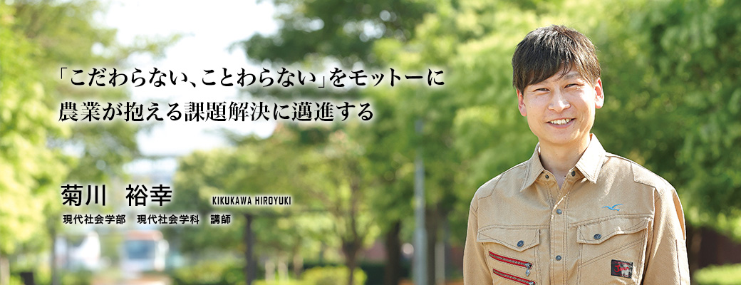 「こだわらない、ことわらない」をモットーに農業が抱える課題解決に邁進する
（菊川　裕幸／現代社会学部 現代社会学科 講師）