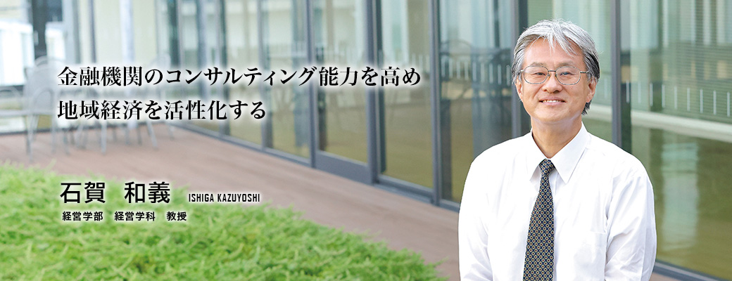 金融機関のコンサルティング能力を高め地域経済を活性化する（石賀　和義／経営学部 経営学科 教授）