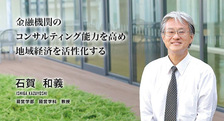 金融機関のコンサルティング能力を高め地域経済を活性化する石賀　和義／経営学部 経営学科 教授）