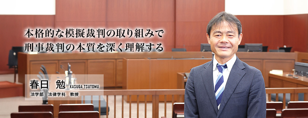 本格的な模擬裁判の取り組みで刑事裁判の本質を深く理解する（春日　勉／法学部 法律学科 教授）