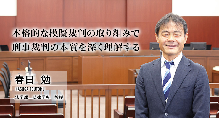 本格的な模擬裁判の取り組みで刑事裁判の本質を深く理解する（春日　勉／法学部 法律学科 教授）